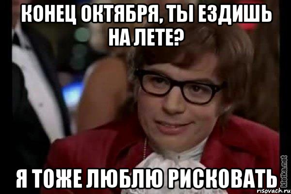 Конец октября, ты ездишь на лете? Я ТОЖЕ ЛЮБЛЮ Рисковать, Мем Остин Пауэрс (я тоже люблю рисковать)