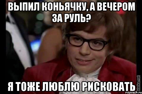 Выпил коньячку, а вечером за руль? Я тоже люблю рисковать, Мем Остин Пауэрс (я тоже люблю рисковать)