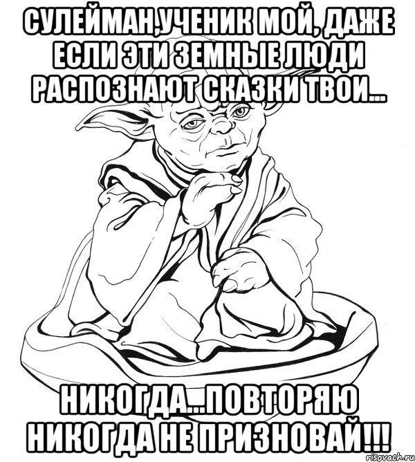 Сулейман,ученик мой, даже если эти земные люди распознают сказки твои... никогда...повторяю никогда не призновай!!!, Мем Мастер Йода