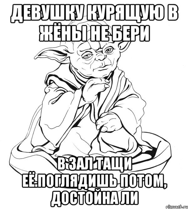 девушку курящую в жёны не бери в зал тащи её.поглядишь потом, достойна ли, Мем Мастер Йода