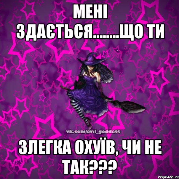 МЕНІ ЗДАЄТЬСЯ........ЩО ТИ ЗЛЕГКА ОХУЇВ, ЧИ НЕ ТАК???