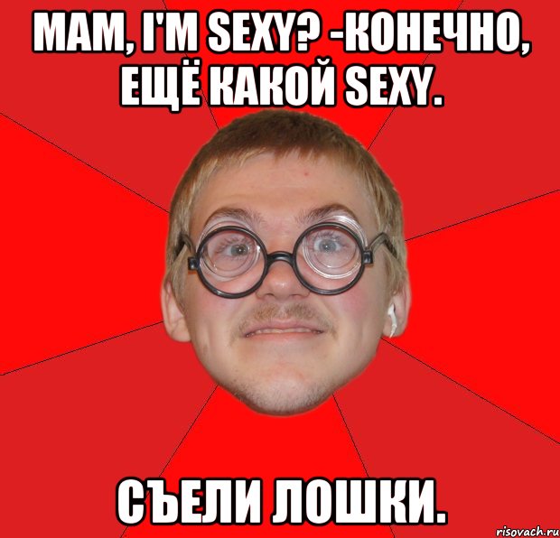 Мам, I'm Sexy? -Конечно, ещё какой Sexy. Съели лошки., Мем Злой Типичный Ботан