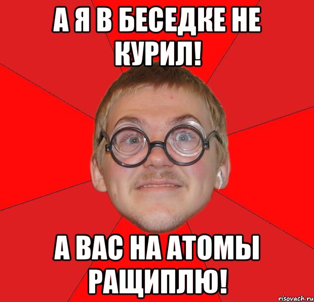 А я в беседке не курил! А вас на атомы ращиплю!, Мем Злой Типичный Ботан