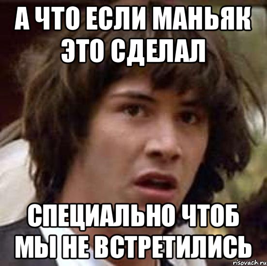 А что если маньяк это сделал специально чтоб мы не встретились, Мем А что если (Киану Ривз)