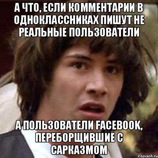 А что, если комментарии в одноклассниках пишут не реальные пользователи А пользователи Facebook, переборщившие с сарказмом, Мем А что если (Киану Ривз)