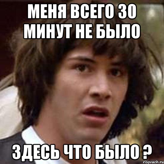 Меня всего 30 минут не было Здесь что было ?, Мем А что если (Киану Ривз)