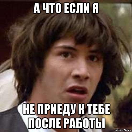 а что если я не приеду к тебе после работы, Мем А что если (Киану Ривз)