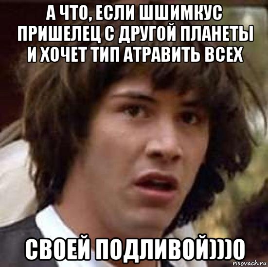 а что, если шшимкус пришелец с другой планеты и хочет тип атравить всех своей подливой)))0, Мем А что если (Киану Ривз)