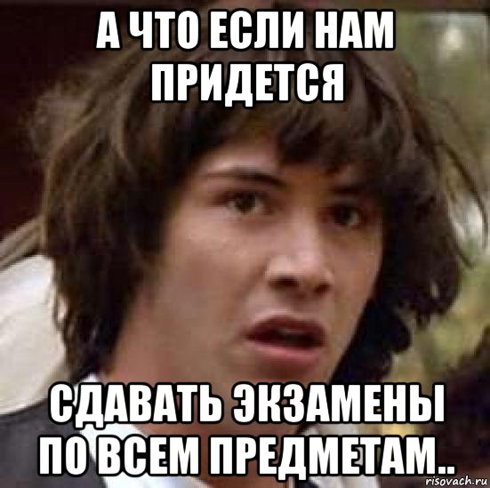 а что если нам придется сдавать экзамены по всем предметам.., Мем А что если (Киану Ривз)