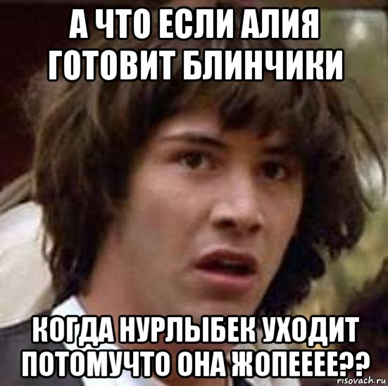 а что если алия готовит блинчики когда нурлыбек уходит потомучто она жопееее??, Мем А что если (Киану Ривз)