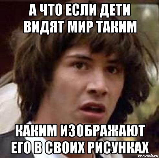 а что если дети видят мир таким каким изображают его в своих рисунках, Мем А что если (Киану Ривз)