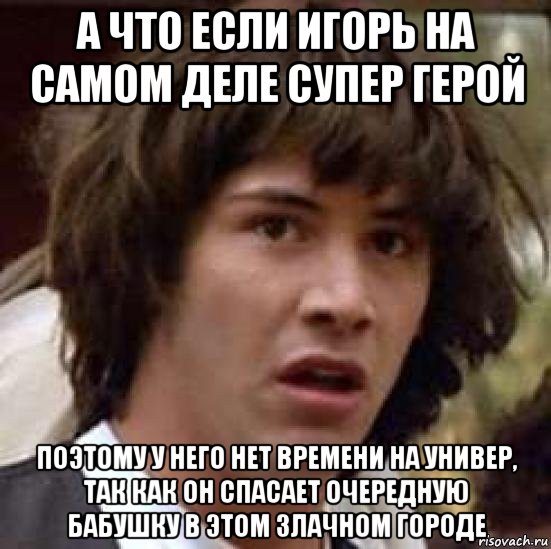 а что если игорь на самом деле супер герой поэтому у него нет времени на универ, так как он спасает очередную бабушку в этом злачном городе, Мем А что если (Киану Ривз)