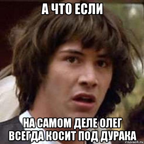 а что если на самом деле олег всегда косит под дурака, Мем А что если (Киану Ривз)