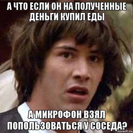 а что если он на полученные деньги купил еды а микрофон взял попользоваться у соседа?, Мем А что если (Киану Ривз)