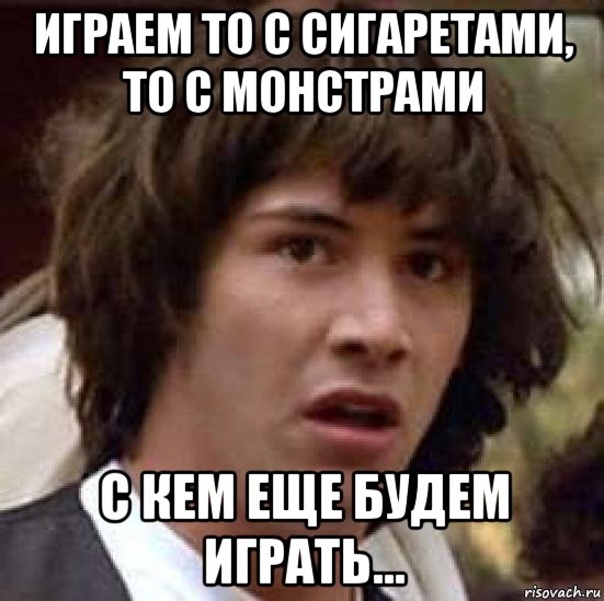 играем то с сигаретами, то с монстрами с кем еще будем играть..., Мем А что если (Киану Ривз)