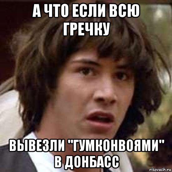 а что если всю гречку вывезли "гумконвоями" в донбасс, Мем А что если (Киану Ривз)