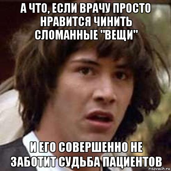 а что, если врачу просто нравится чинить сломанные "вещи" и его совершенно не заботит судьба пациентов, Мем А что если (Киану Ривз)