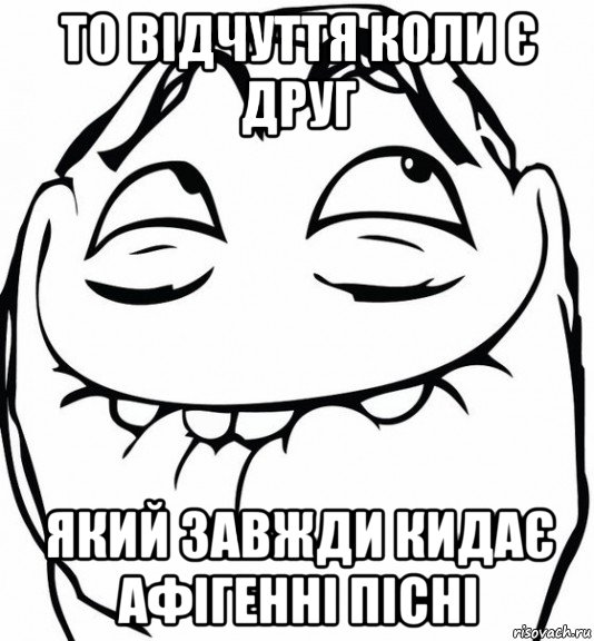 то відчуття коли є друг який завжди кидає афігенні пісні, Мем  аааа