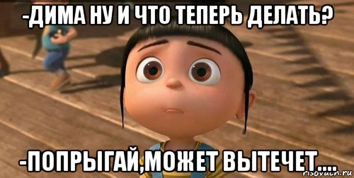 -дима ну и что теперь делать? -попрыгай,может вытечет...., Мем    Агнес Грю