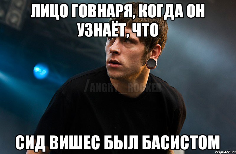 Лицо говнаря, когда он узнаёт, что Сид Вишес был басистом, Мем Агрессивный Рокер Мое лицо когда