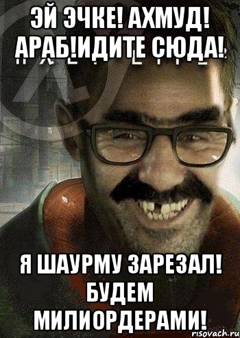 Эй эчке! Ахмуд! Араб!Идите сюда! я шаурму зарезал! Будем милиордерами!, Мем Ашот Фримэн