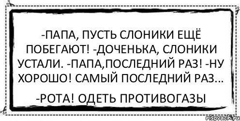 -Папа, пусть слоники ещё побегают! -Доченька, слоники устали. -Папа,последний раз! -Ну хорошо! Самый последний раз... -Рота! Одеть противогазы, Комикс Асоциальная антиреклама