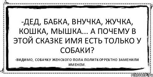 -Дед, бабка, внучка, Жучка, кошка, мышка... А почему в этой сказке имя есть только у собаки? -Видимо, собачку женского пола политкорректно заменили именем., Комикс Асоциальная антиреклама