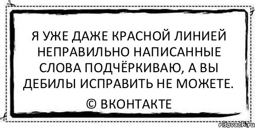 Я уже даже красной линией неправильно написанные слова подчёркиваю, а вы дебилы исправить не можете. © Вконтакте, Комикс Асоциальная антиреклама