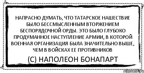 Напрасно думать, что татарское нашествие было бессмысленным вторжением беспорядочной орды. Это было глубоко продуманное наступление армии, в которой военная организация была значительно выше, чем в войсках ее противников (С) Наполеон Бонапарт, Комикс Асоциальная антиреклама