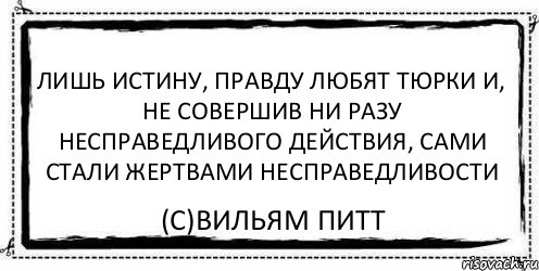 Лишь истину, правду любят тюрки и, не совершив ни разу несправедливого действия, сами стали жертвами несправедливости (С)Вильям Питт, Комикс Асоциальная антиреклама