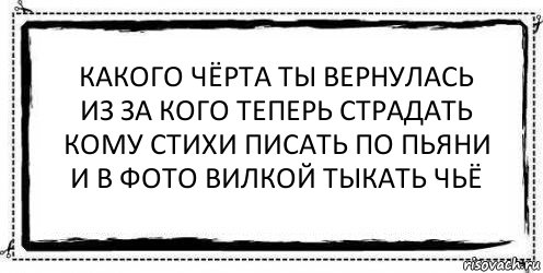 какого чёрта ты вернулась
из за кого теперь страдать
кому стихи писать по пьяни
и в фото вилкой тыкать чьё , Комикс Асоциальная антиреклама