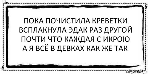 пока почистила креветки
всплакнула эдак раз другой
почти что каждая с икрою
а я всё в девках как же так , Комикс Асоциальная антиреклама