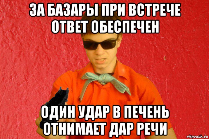 Ничего подобного. За базары при встрече ответ обеспечен один удар в печень отнимает дар. Удар в печень отнимает дар речи. За базары при встрече. При встрече ответ обеспечен.