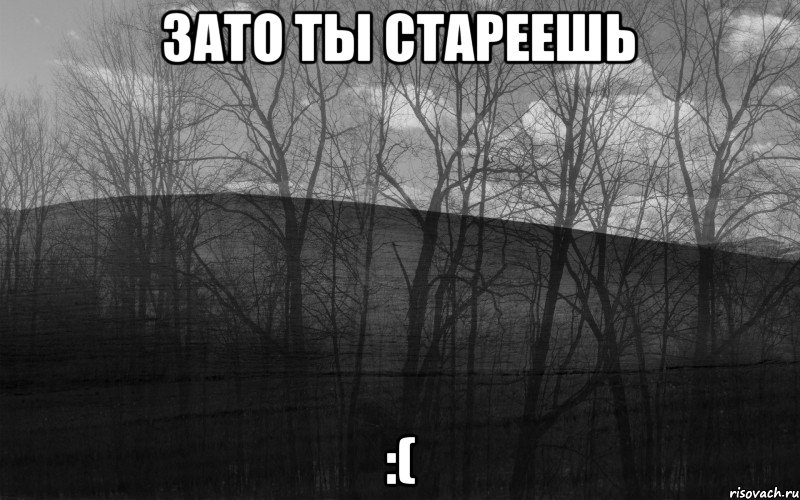 ЗАТО ТЫ СТАРЕЕШЬ :(, Мем безысходность тлен боль