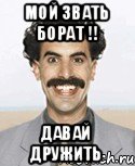 Мой Звать Борат !! Давай Дружить