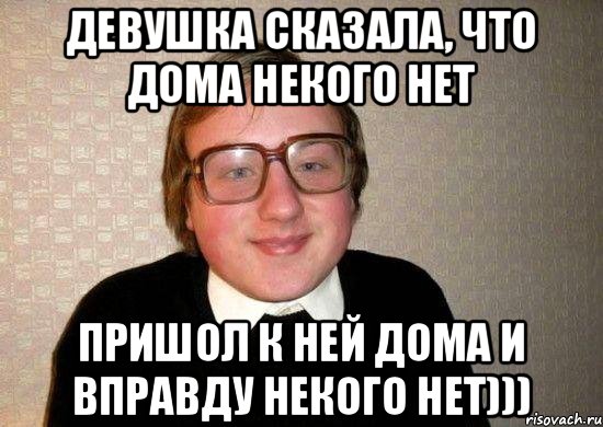 Девушка сказала, что дома некого нет пришол к ней дома и вправду некого нет))), Мем Ботан