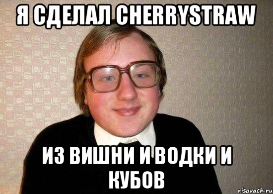 я сделал Cherrystraw из вишни и водки и КУБОВ, Мем Ботан