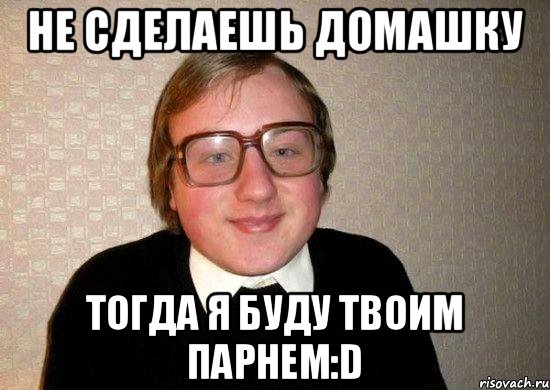 Не сделаешь домашку тогда я буду твоим парнем:D, Мем Ботан