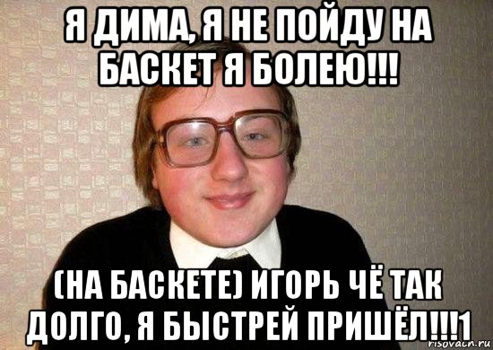 я дима, я не пойду на баскет я болею!!! (на баскете) игорь чё так долго, я быстрей пришёл!!!1, Мем Ботан