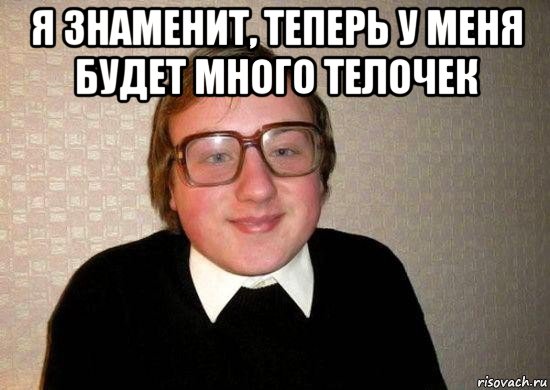 я знаменит, теперь у меня будет много телочек , Мем Ботан