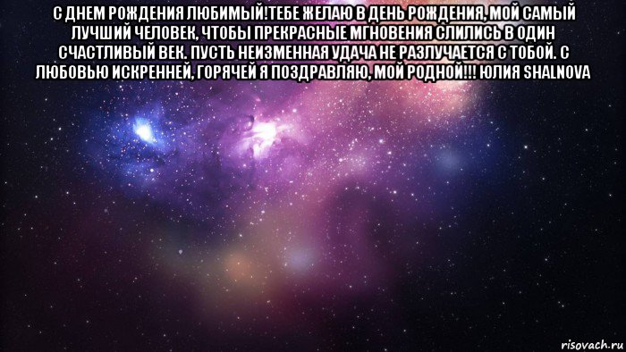 с днем рождения любимый!тебе желаю в день рождения, мой самый лучший человек, чтобы прекрасные мгновения слились в один счастливый век. пусть неизменная удача не разлучается с тобой. с любовью искренней, горячей я поздравляю, мой родной!!! юлия shalnova , Мем  быть Лерой