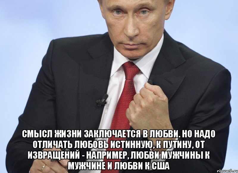  Смысл жизни заключается в любви. Но надо отличать любовь истинную, к Путину, от извращений - например, любви мужчины к мужчине и любви к США, Мем Путин показывает кулак