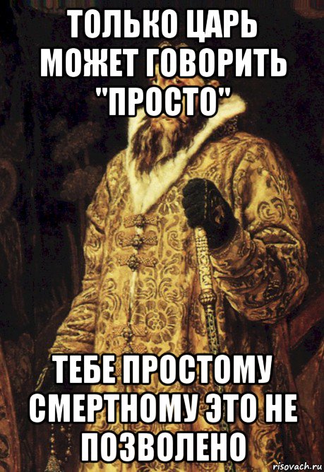 только царь может говорить "просто" тебе простому смертному это не позволено