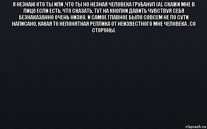 я незнаю кто ты или ,что ты но незная человека грубанул (а), скажи мне в лицо если есть, что сказать, тут на кнопки давить чувствуя себя безнаказанно очень низко. и самое главное было совсем не по сути написано, какая то непонятная реплика от неизвестного мне человека , со стороны. , Мем черный фон