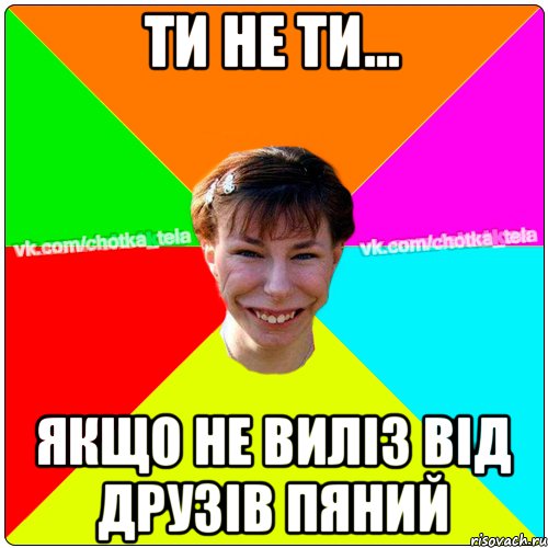 Ти не ти... якщо не виліз від друзів пяний, Мем Чьотка тьола создать мем