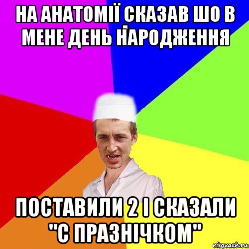 на анатомії сказав шо в мене день народження поставили 2 і сказали "с празнічком"