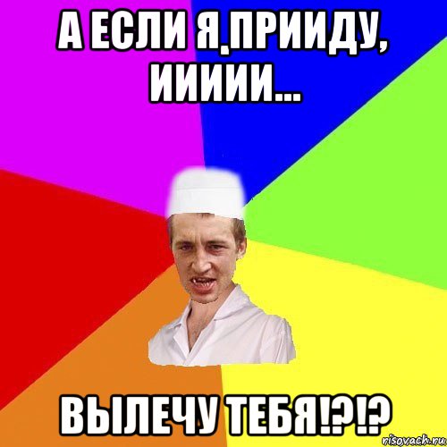 а если я прииду, иииии... вылечу тебя!?!?