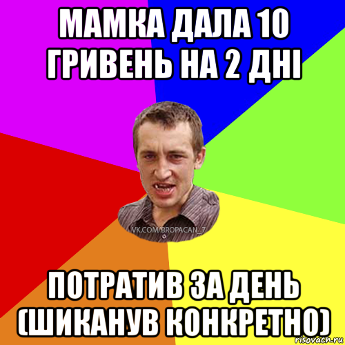 мамка дала 10 гривень на 2 дні потратив за день (шиканув конкретно)