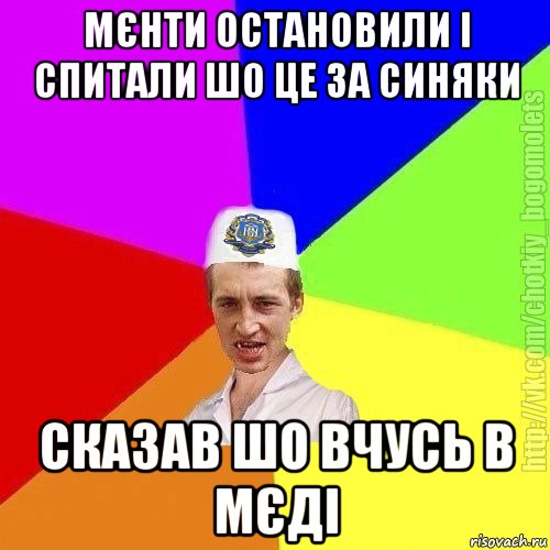 мєнти остановили і спитали шо це за синяки сказав шо вчусь в мєді