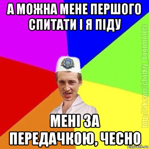 а можна мене першого спитати і я піду мені за передачкою, чесно, Мем Чоткий пацан